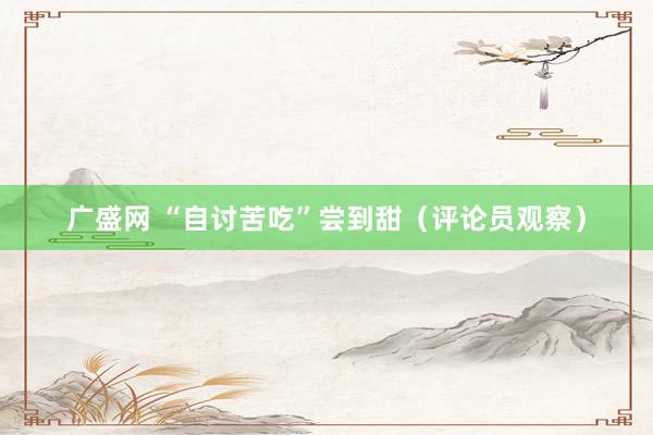 广盛网 “自讨苦吃”尝到甜（评论员观察）
