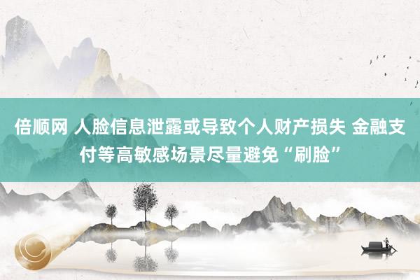 倍顺网 人脸信息泄露或导致个人财产损失 金融支付等高敏感场景尽量避免“刷脸”