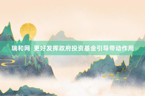 瑞和网  更好发挥政府投资基金引导带动作用