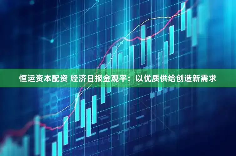 恒运资本配资 经济日报金观平：以优质供给创造新需求