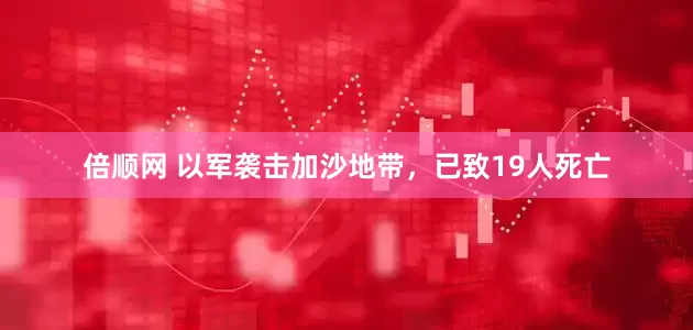 倍顺网 以军袭击加沙地带，已致19人死亡