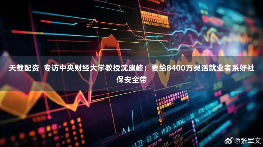 天载配资  专访中央财经大学教授沈建峰：要给8400万灵活就业者系好社保安全带