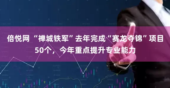 倍悦网 “禅城铁军”去年完成“赛龙夺锦”项目50个，今年重点提升专业能力