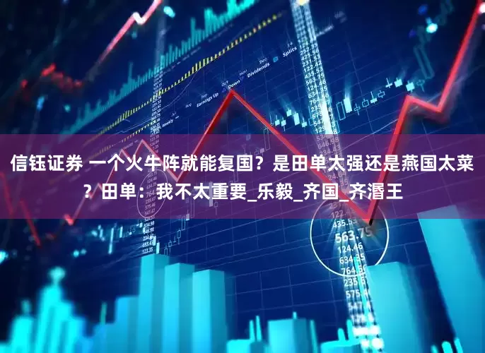 信钰证券 一个火牛阵就能复国？是田单太强还是燕国太菜？田单：我不太重要_乐毅_齐国_齐湣王