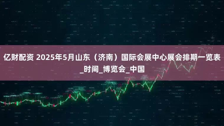 亿财配资 2025年5月山东（济南）国际会展中心展会排期一览表_时间_博览会_中国