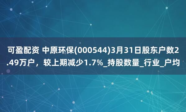 可盈配资 中原环保(000544)3月31日股东户数2.49万户，较上期减少1.7%_持股数量_行业_户均
