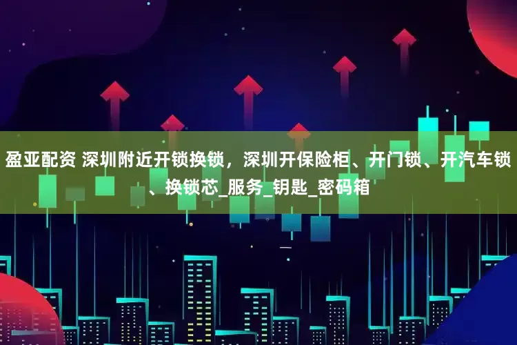 盈亚配资 深圳附近开锁换锁，深圳开保险柜、开门锁、开汽车锁、换锁芯_服务_钥匙_密码箱