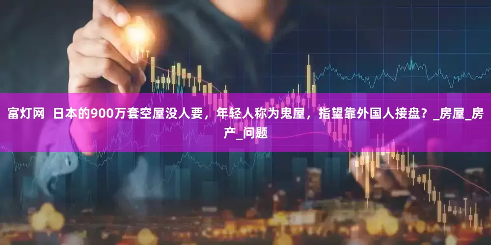 富灯网  日本的900万套空屋没人要，年轻人称为鬼屋，指望靠外国人接盘？_房屋_房产_问题