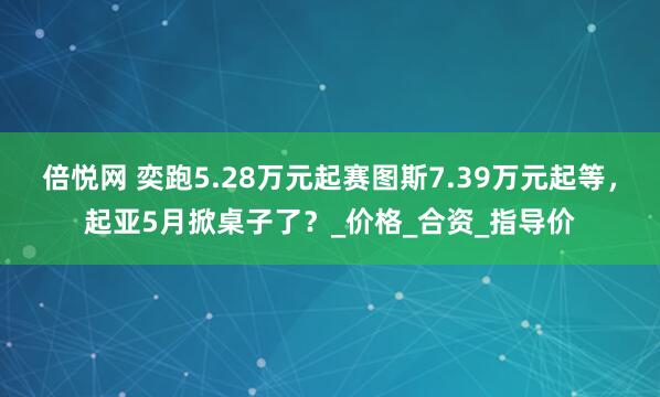 倍悦网 奕跑5.28万元起赛图斯7.39万元起等，起亚5月掀桌子了？_价格_合资_指导价