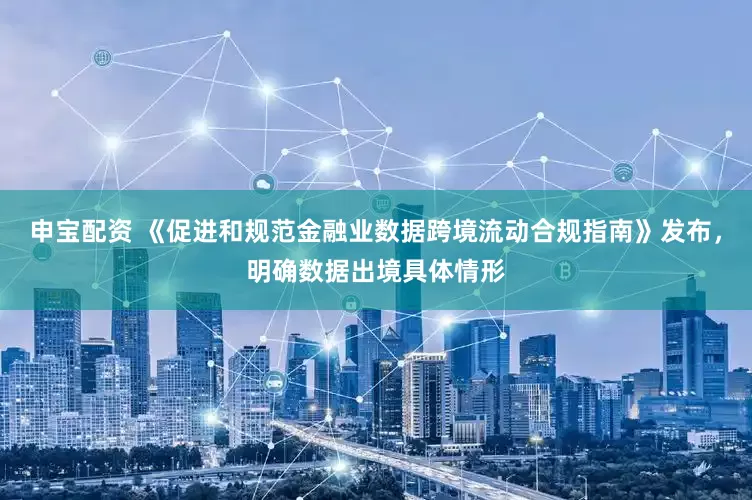 申宝配资 《促进和规范金融业数据跨境流动合规指南》发布，明确数据出境具体情形