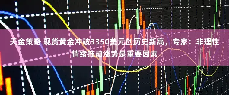天金策略 现货黄金冲破3350美元创历史新高，专家：非理性情绪推动涨势是重要因素