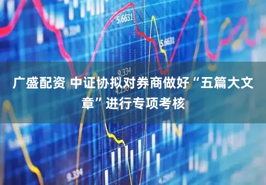 广盛配资 中证协拟对券商做好“五篇大文章”进行专项考核