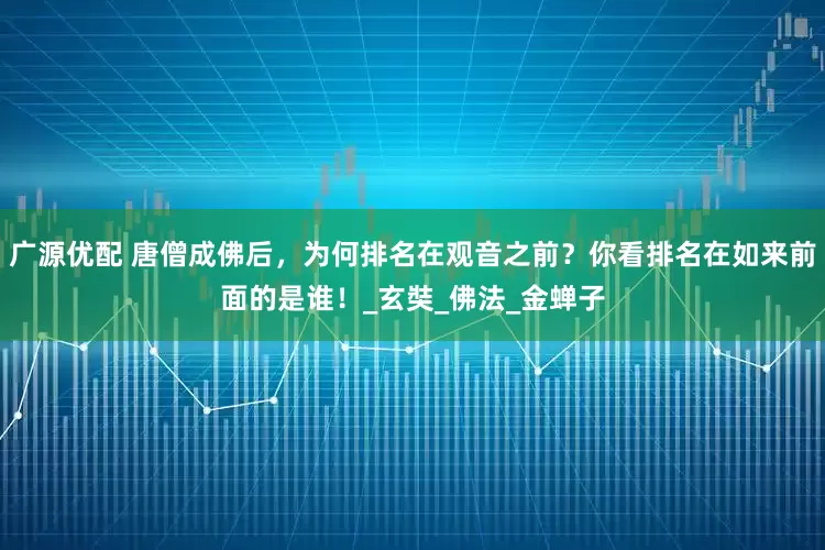 广源优配 唐僧成佛后，为何排名在观音之前？你看排名在如来前面的是谁！_玄奘_佛法_金蝉子