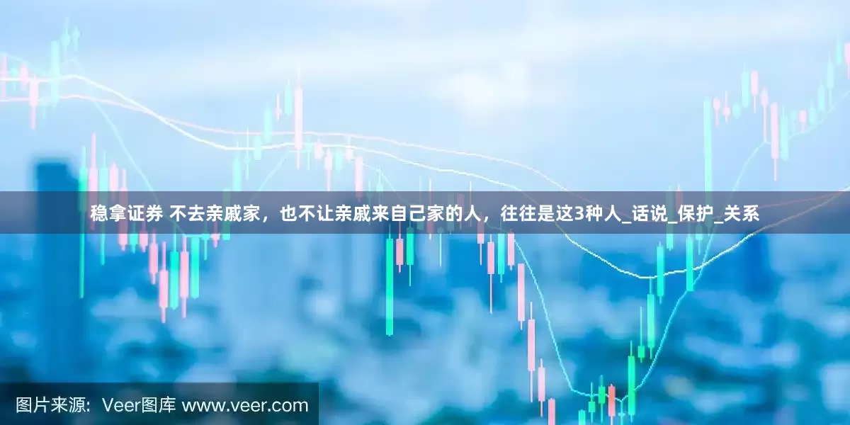 稳拿证券 不去亲戚家，也不让亲戚来自己家的人，往往是这3种人_话说_保护_关系