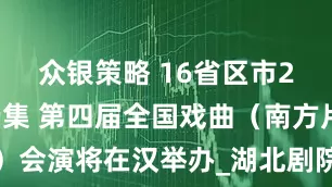 众银策略 16省区市21个剧种云集 第四届全国戏曲（南方片）会演将在汉举办_湖北剧院_保留剧目_传承