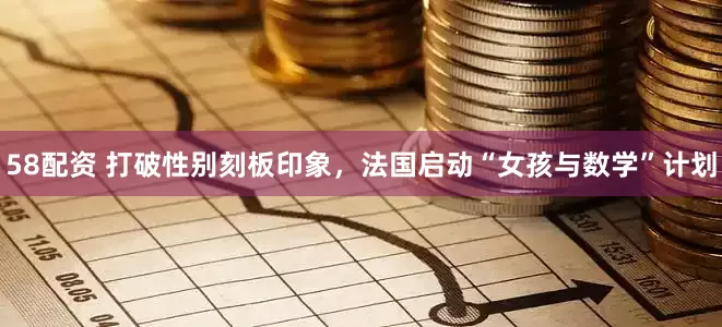 58配资 打破性别刻板印象，法国启动“女孩与数学”计划