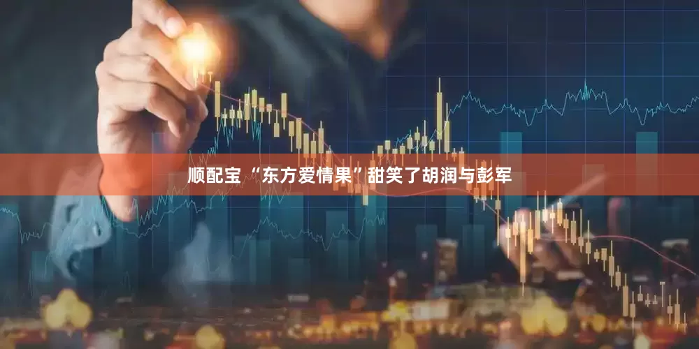 顺配宝 “东方爱情果”甜笑了胡润与彭军