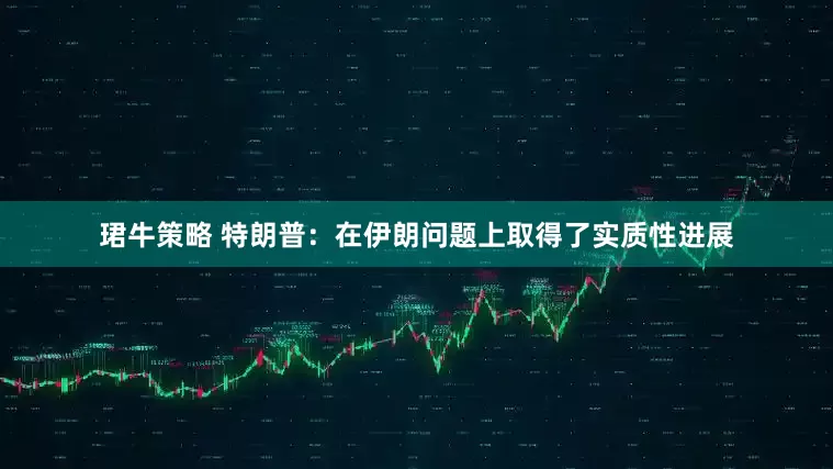 珺牛策略 特朗普：在伊朗问题上取得了实质性进展