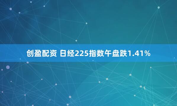 创盈配资 日经225指数午盘跌1.41%