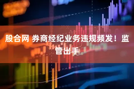 股合网 券商经纪业务违规频发！监管出手