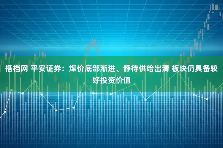 搭档网 平安证券：煤价底部渐进、静待供给出清 板块仍具备较好投资价值
