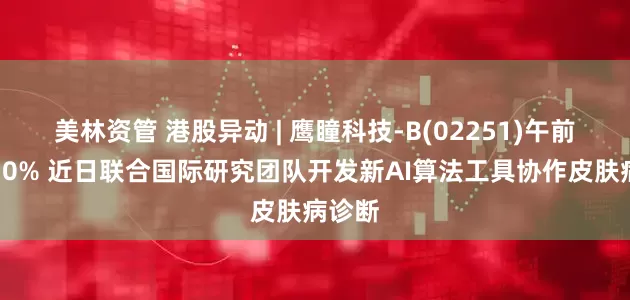 美林资管 港股异动 | 鹰瞳科技-B(02251)午前涨超10% 近日联合国际研究团队开发新AI算法工具协作皮肤病诊断