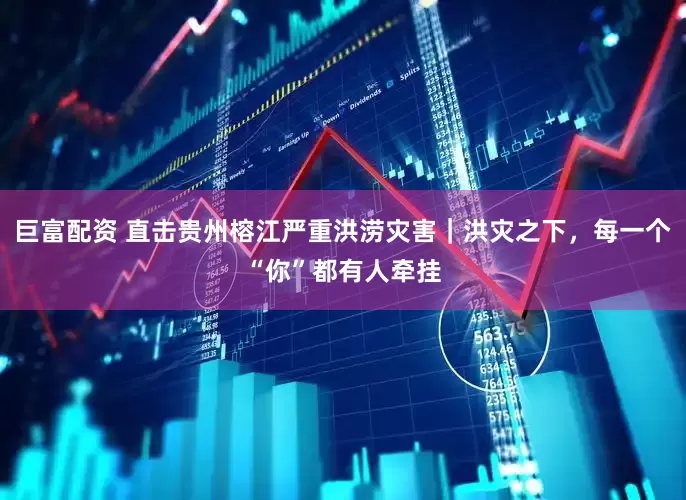 巨富配资 直击贵州榕江严重洪涝灾害｜洪灾之下，每一个“你”都有人牵挂