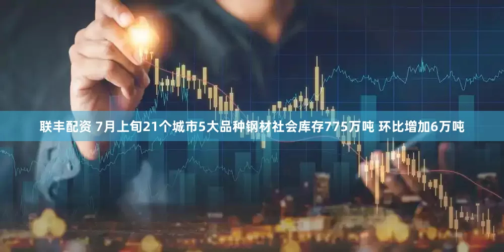 联丰配资 7月上旬21个城市5大品种钢材社会库存775万吨 环比增加6万吨
