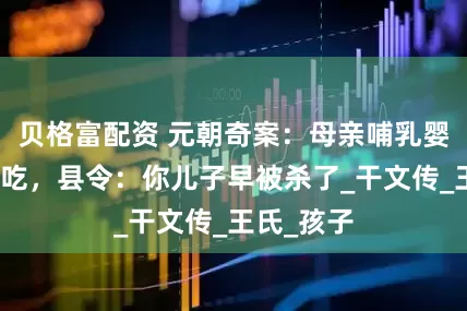 贝格富配资 元朝奇案：母亲哺乳婴儿却不肯吃，县令：你儿子早被杀了_干文传_王氏_孩子