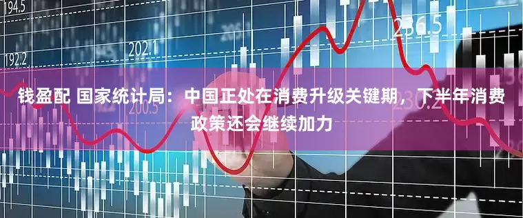 钱盈配 国家统计局：中国正处在消费升级关键期，下半年消费政策还会继续加力