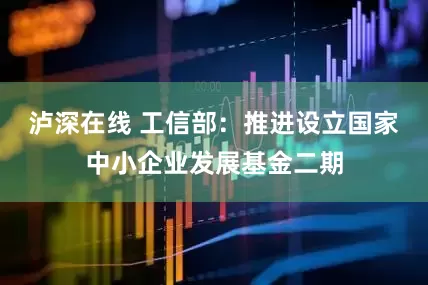 泸深在线 工信部：推进设立国家中小企业发展基金二期