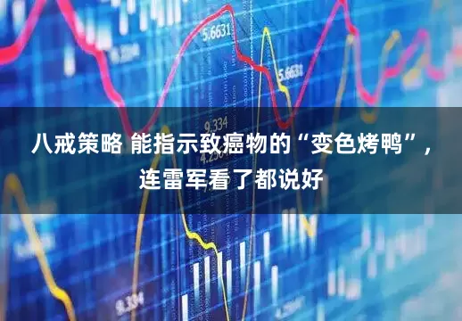 八戒策略 能指示致癌物的“变色烤鸭”，连雷军看了都说好
