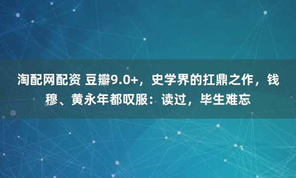 淘配网配资 豆瓣9.0+，史学界的扛鼎之作，钱穆、黄永年都叹服：读过，毕生难忘