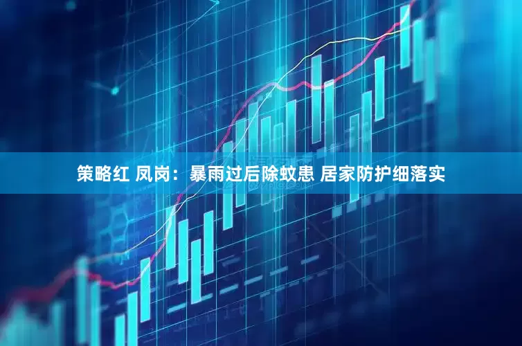 策略红 凤岗：暴雨过后除蚊患 居家防护细落实