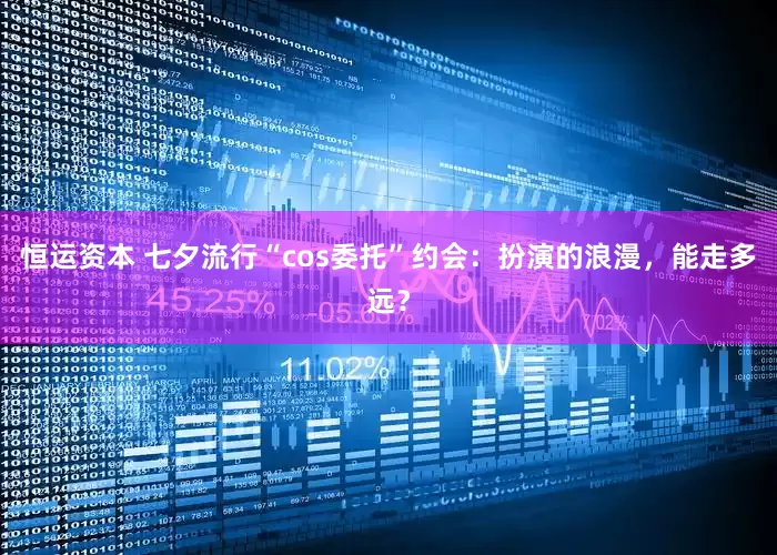 恒运资本 七夕流行“cos委托”约会：扮演的浪漫，能走多远？