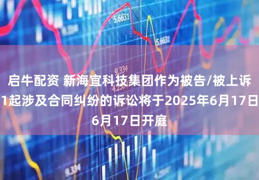 启牛配资 新海宜科技集团作为被告/被上诉人的1起涉及合同纠纷的诉讼将于2025年6月17日开庭