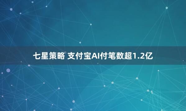 七星策略 支付宝AI付笔数超1.2亿