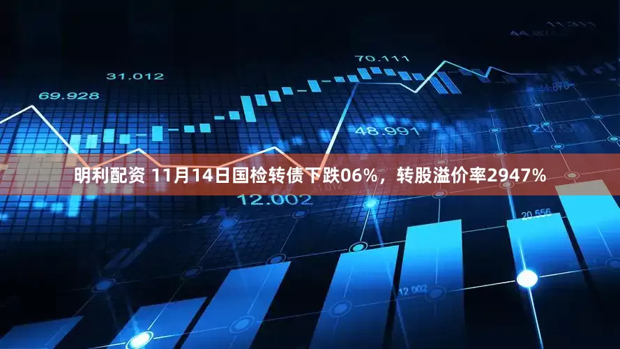 明利配资 11月14日国检转债下跌06%，转股溢价率2947%