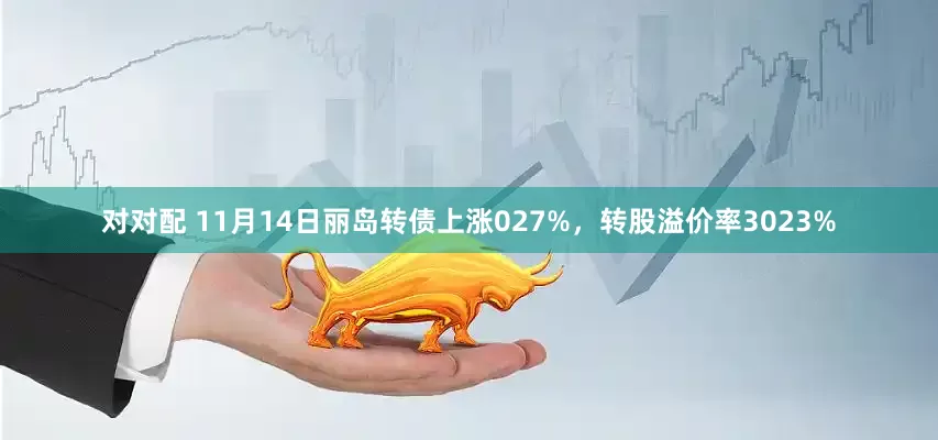 对对配 11月14日丽岛转债上涨027%，转股溢价率3023%