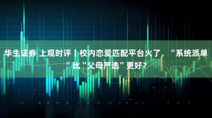 华生证券 上观时评｜校内恋爱匹配平台火了，“系统派单”比“父母严选”更好？