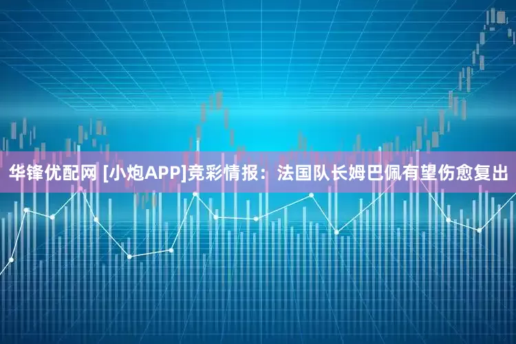 华锋优配网 [小炮APP]竞彩情报：法国队长姆巴佩有望伤愈复出