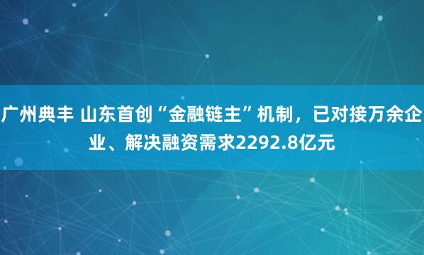 广州典丰 山东首创“金融链主”机制，已对接万余企业、解决融资需求2292.8亿元