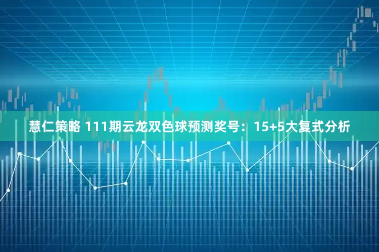 慧仁策略 111期云龙双色球预测奖号：15+5大复式分析